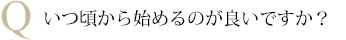いつ頃から始めるのが良いですか?